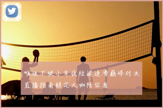 唯快不破小年夜短道速滑巅峰对决直播指南锁定大咖陪你看