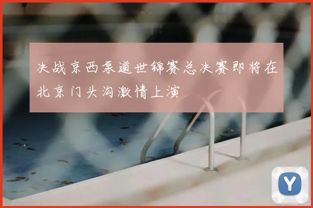 决战京西泵道世锦赛总决赛即将在北京门头沟激情上演
