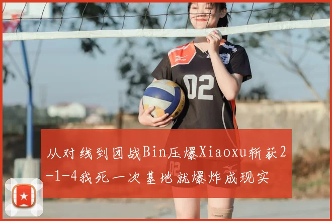 从对线到团战Bin压爆Xiaoxu斩获2-1-4我死一次基地就爆炸成现实
