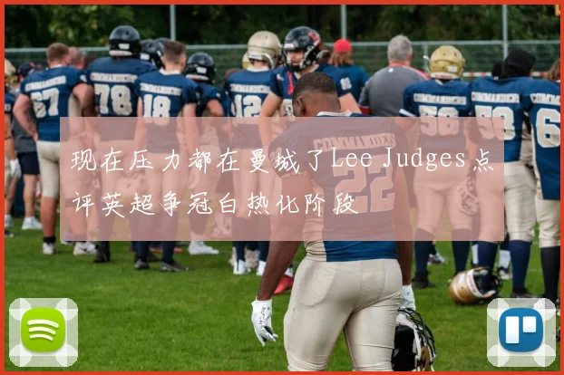 现在压力都在曼城了Lee Judges点评英超争冠白热化阶段