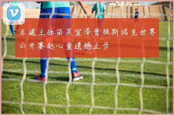 东道主独苗吴宜泽晋级斯诺克世界公开赛赵心童遗憾止步