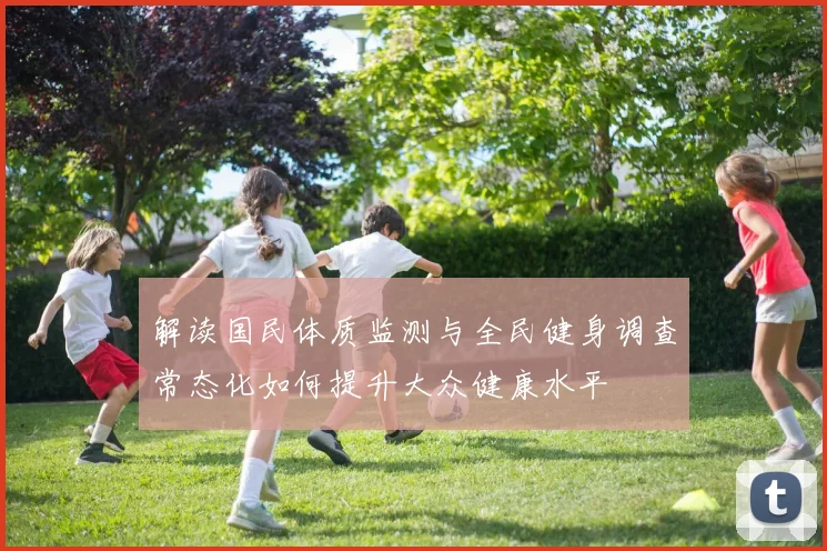 解读国民体质监测与全民健身调查常态化如何提升大众健康水平
