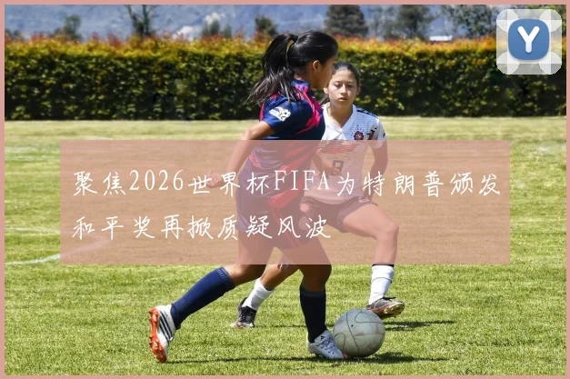 聚焦2026世界杯FIFA为特朗普颁发和平奖再掀质疑风波