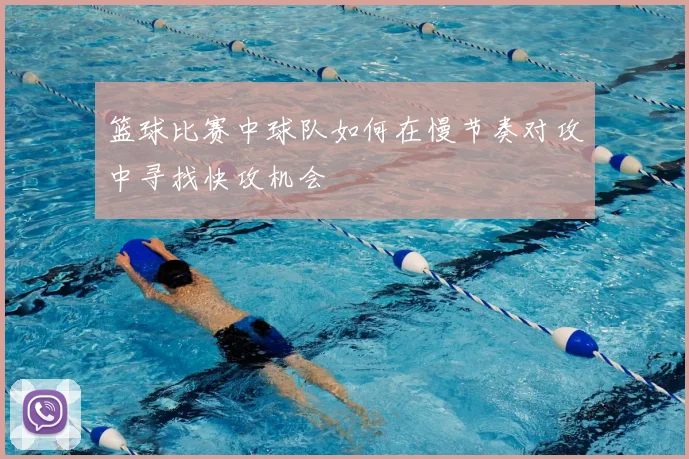 篮球比赛中球队如何在慢节奏对攻中寻找快攻机会