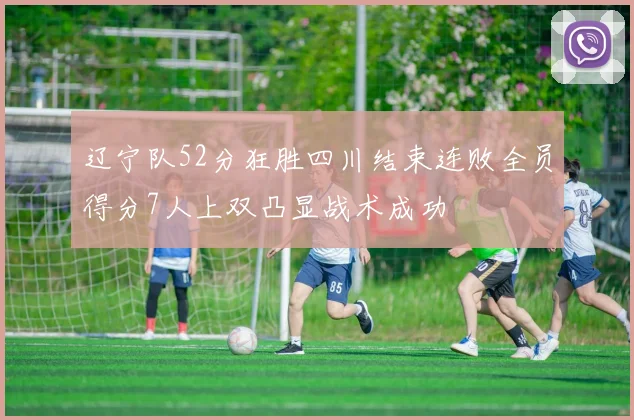 辽宁队52分狂胜四川结束连败全员得分7人上双凸显战术成功