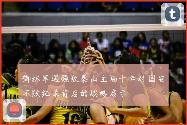 御林军遇强敌泰山主场十年对国安不败纪录背后的战略启示
