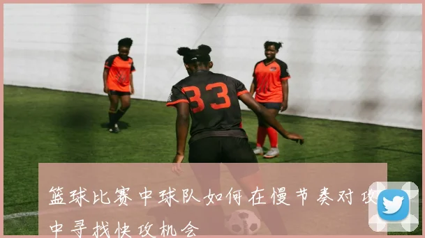 篮球比赛中球队如何在慢节奏对攻中寻找快攻机会