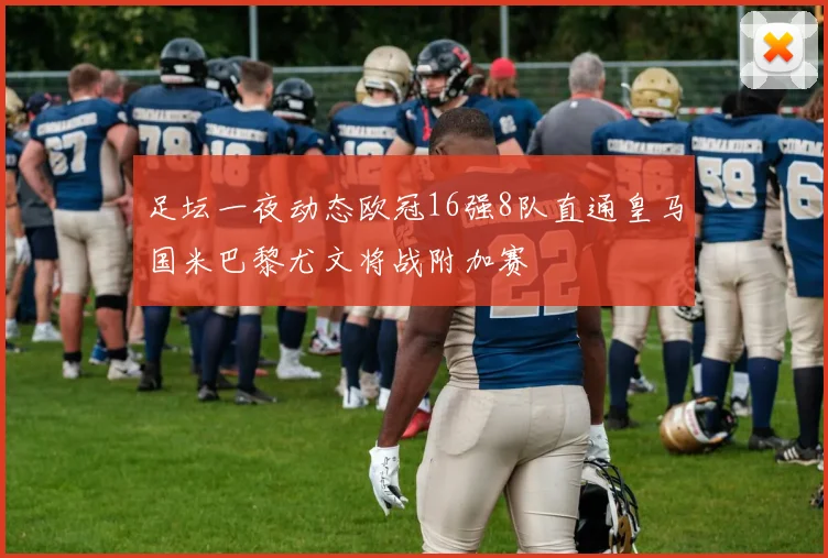 足坛一夜动态欧冠16强8队直通皇马国米巴黎尤文将战附加赛