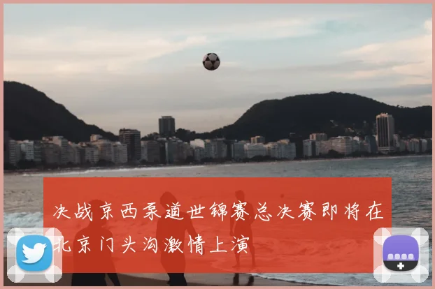 决战京西泵道世锦赛总决赛即将在北京门头沟激情上演