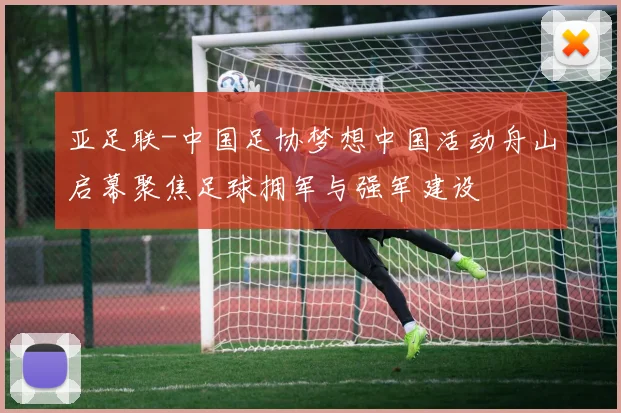 亚足联-中国足协梦想中国活动舟山启幕聚焦足球拥军与强军建设