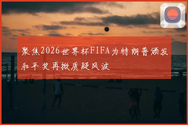 聚焦2026世界杯FIFA为特朗普颁发和平奖再掀质疑风波