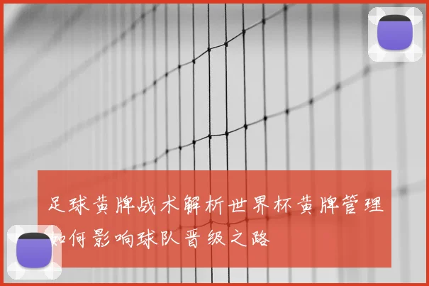 足球黄牌战术解析世界杯黄牌管理如何影响球队晋级之路