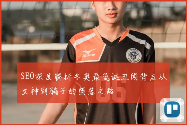 SEO深度解析冬奥最荒诞丑闻背后从女神到骗子的堕落之路