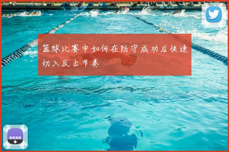 篮球比赛中如何在防守成功后快速切入反击节奏