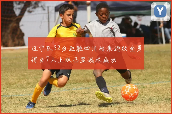 辽宁队52分狂胜四川结束连败全员得分7人上双凸显战术成功