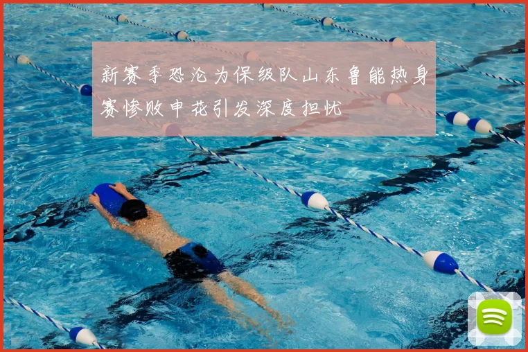 新赛季恐沦为保级队山东鲁能热身赛惨败申花引发深度担忧