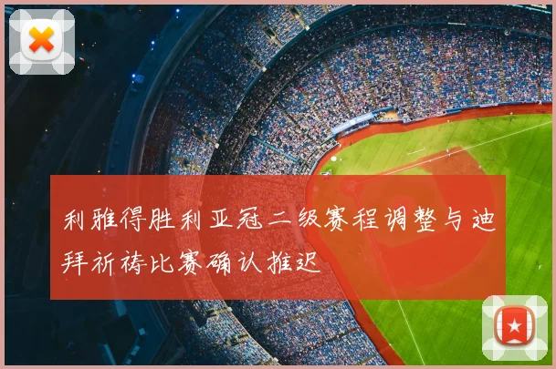 利雅得胜利亚冠二级赛程调整与迪拜祈祷比赛确认推迟