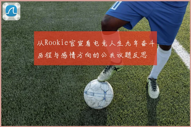 从Rookie官宣看电竞人生九年奋斗历程与感情方向的公共议题反思
