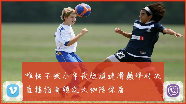 唯快不破小年夜短道速滑巅峰对决直播指南锁定大咖陪你看